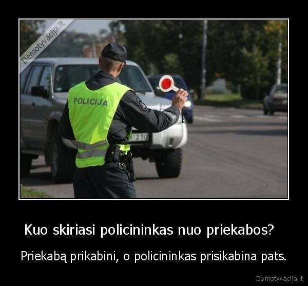 Kuo skiriasi policininkas nuo priekabos?   - Priekabą prikabini, o policininkas prisikabina pats.