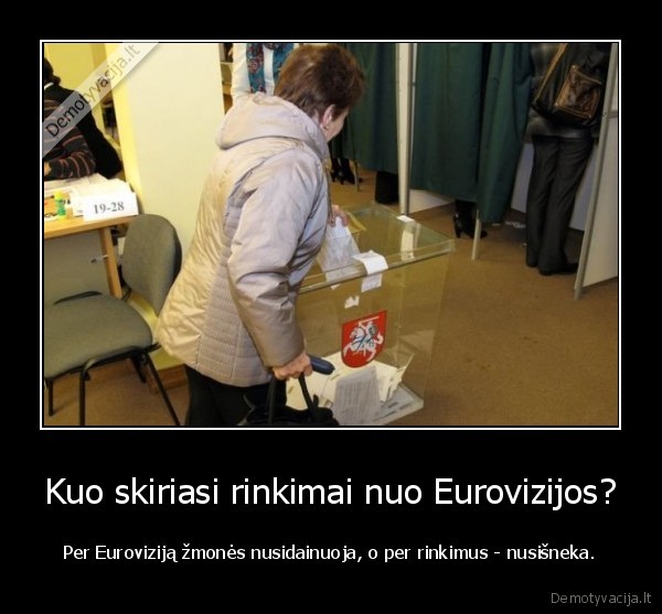 Kuo skiriasi rinkimai nuo Eurovizijos? - Per Euroviziją žmonės nusidainuoja, o per rinkimus - nusišneka.