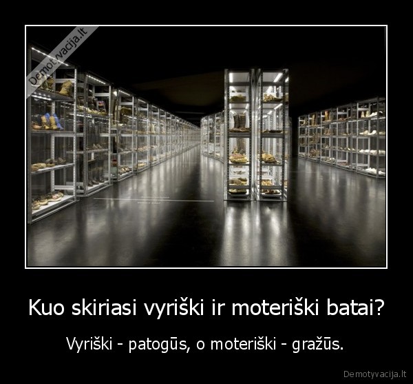 Kuo skiriasi vyriški ir moteriški batai? - Vyriški - patogūs, o moteriški - gražūs.