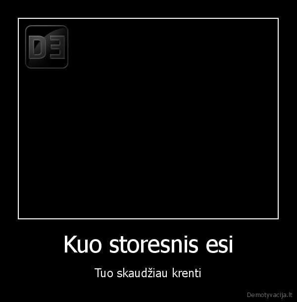 Kuo storesnis esi - Tuo skaudžiau krenti