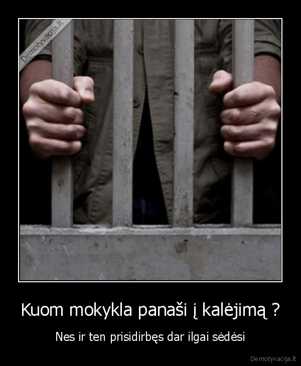 Kuom mokykla panaši į kalėjimą ? - Nes ir ten prisidirbęs dar ilgai sėdėsi