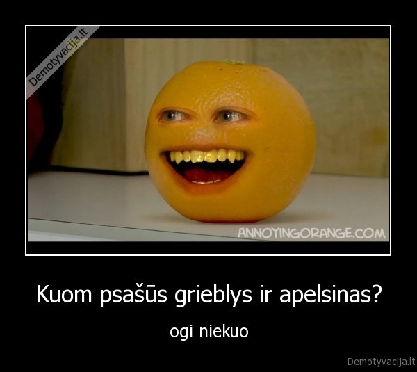 Kuom psašūs grieblys ir apelsinas? - ogi niekuo