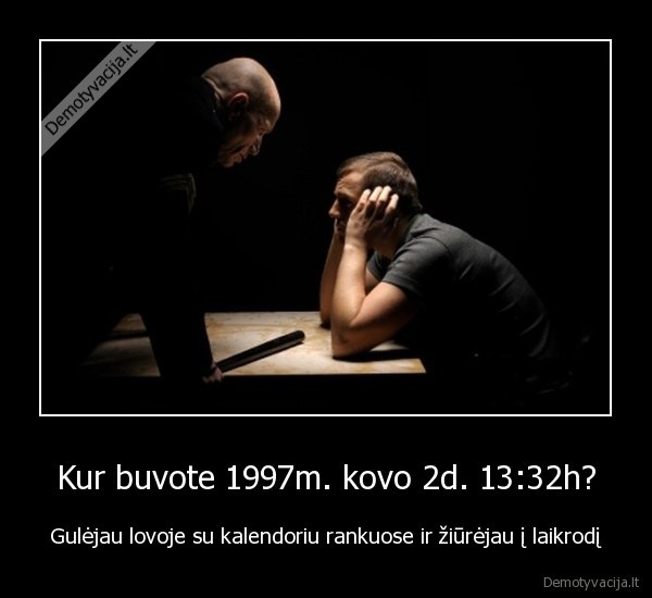 Kur buvote 1997m. kovo 2d. 13:32h? - Gulėjau lovoje su kalendoriu rankuose ir žiūrėjau į laikrodį