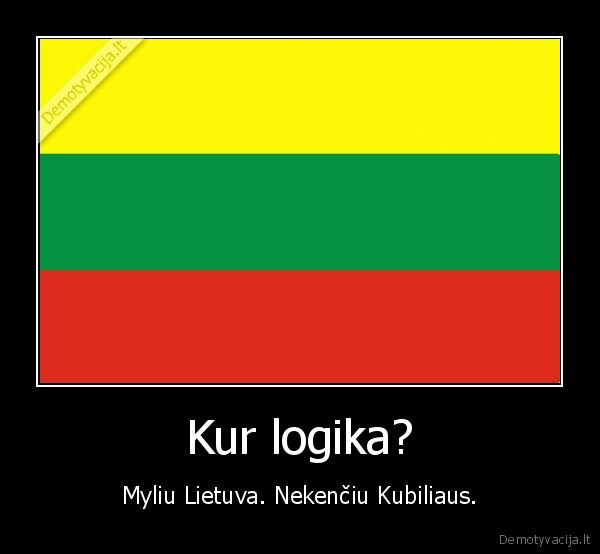 Kur logika? - Myliu Lietuva. Nekenčiu Kubiliaus.