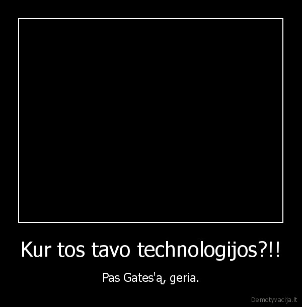 Kur tos tavo technologijos?!! - Pas Gates'ą, geria.