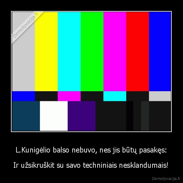 L.Kunigėlio balso nebuvo, nes jis būtų pasakęs: - Ir užsikruškit su savo techniniais nesklandumais!