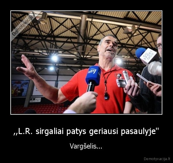 ,,L.R. sirgaliai patys geriausi pasaulyje'' - Vargšelis...