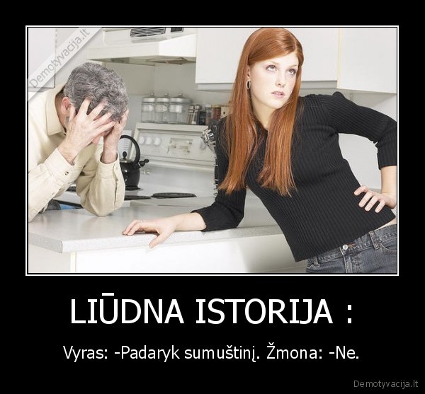 LIŪDNA ISTORIJA : - Vyras: -Padaryk sumuštinį. Žmona: -Ne.