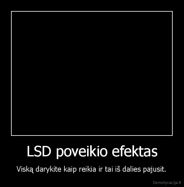 LSD poveikio efektas - Viską darykite kaip reikia ir tai iš dalies pajusit.