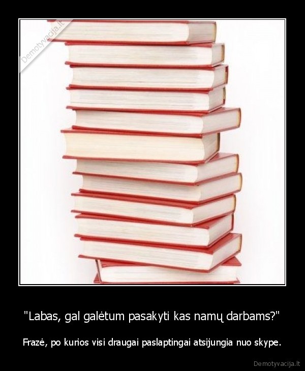"Labas, gal galėtum pasakyti kas namų darbams?" - Frazė, po kurios visi draugai paslaptingai atsijungia nuo skype.