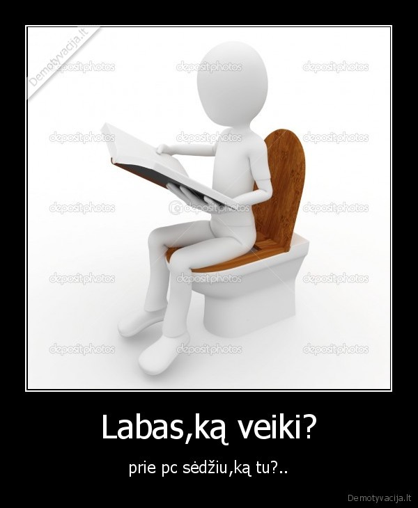 Labas,ką veiki? - prie pc sėdžiu,ką tu?..