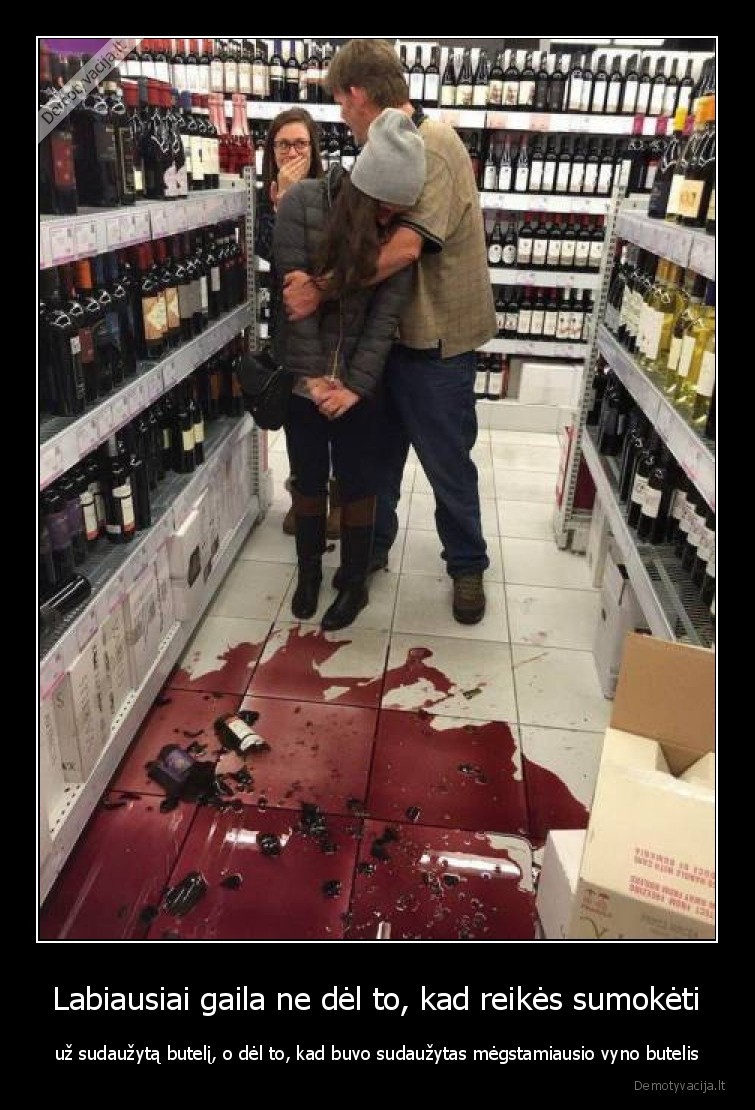 Labiausiai gaila ne dėl to, kad reikės sumokėti - už sudaužytą butelį, o dėl to, kad buvo sudaužytas mėgstamiausio vyno butelis