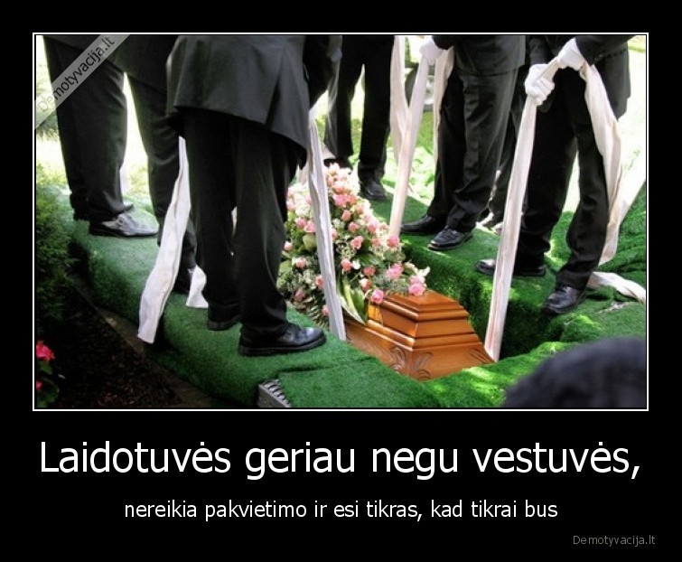 Laidotuvės geriau negu vestuvės, - nereikia pakvietimo ir esi tikras, kad tikrai bus