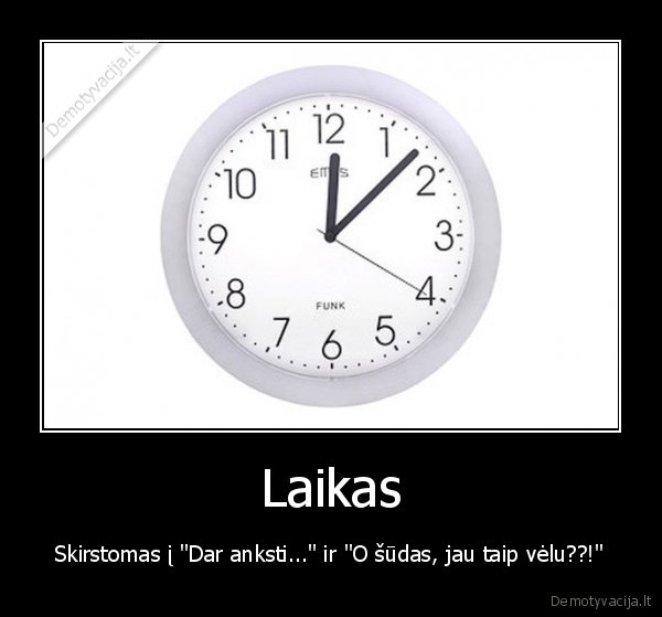 Laikas - Skirstomas į "Dar anksti..." ir "O šūdas, jau taip vėlu??!"