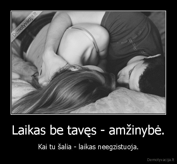 Laikas be tavęs - amžinybė. - Kai tu šalia - laikas neegzistuoja.