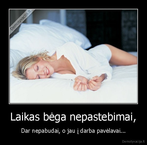 Laikas bėga nepastebimai, - Dar nepabudai, o jau į darba pavėlavai...