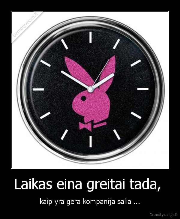 Laikas eina greitai tada,  - kaip yra gera kompanija salia ...