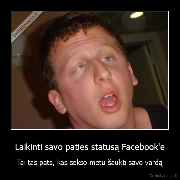 Laikinti savo paties statusą Facebook'e - Tai tas pats, kas sekso metu šaukti savo vardą