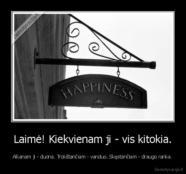 Laimė! Kiekvienam ji - vis kitokia. - Alkanam ji - duona. Trokštančiam - vanduo. Skęstančiam - draugo ranka.