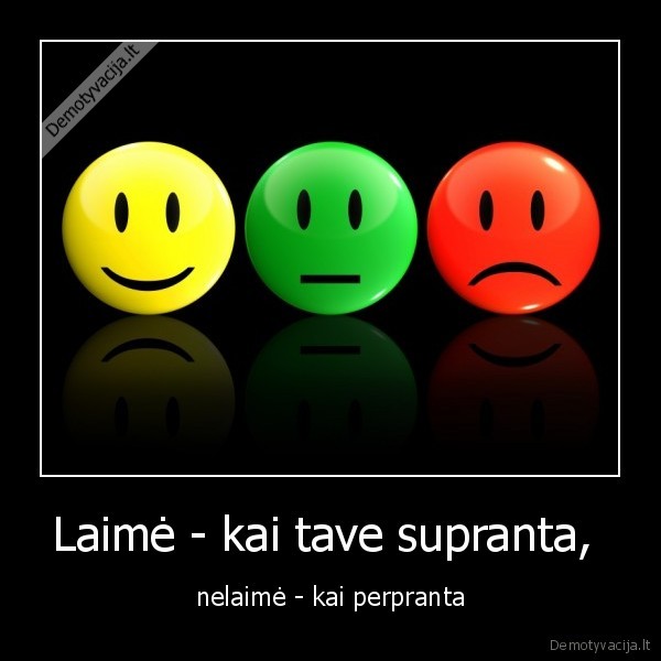 Laimė - kai tave supranta,  - nelaimė - kai perpranta