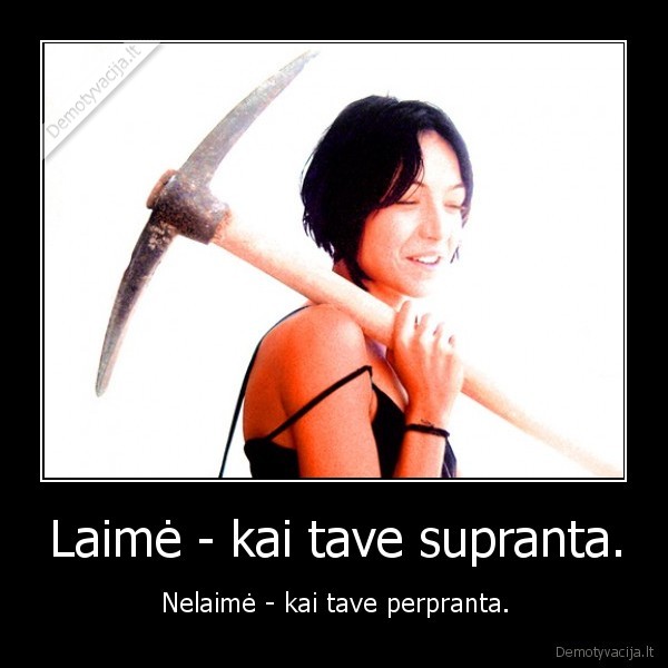 Laimė - kai tave supranta. - Nelaimė - kai tave perpranta.