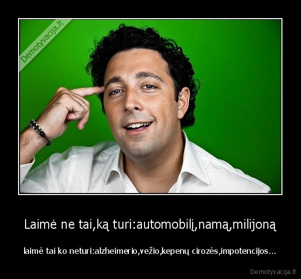 Laimė ne tai,ką turi:automobilį,namą,milijoną - laimė tai ko neturi:alzheimerio,vežio,kepenų cirozės,impotencijos...