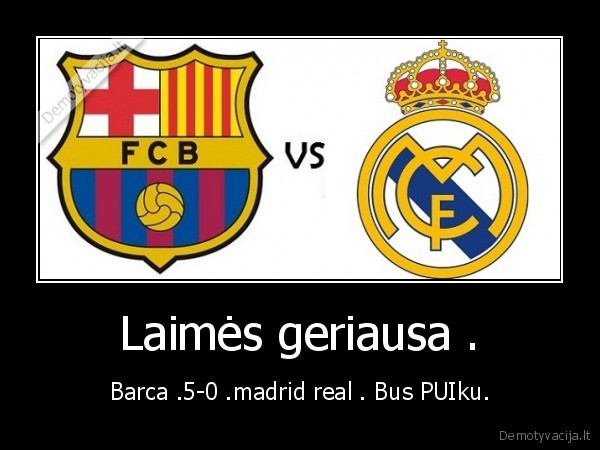 Laimės geriausa . - Barca .5-0 .madrid real . Bus PUIku.