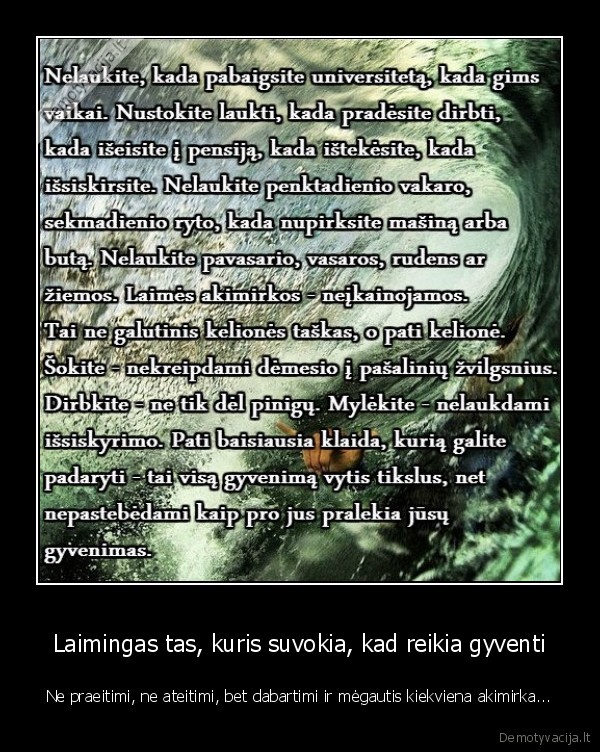 Laimingas tas, kuris suvokia, kad reikia gyventi - Ne praeitimi, ne ateitimi, bet dabartimi ir mėgautis kiekviena akimirka...