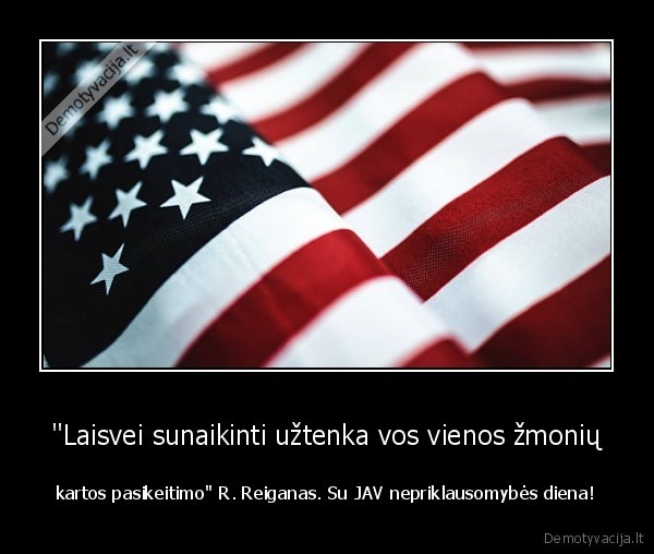 "Laisvei sunaikinti užtenka vos vienos žmonių - kartos pasikeitimo" R. Reiganas. Su JAV nepriklausomybės diena!