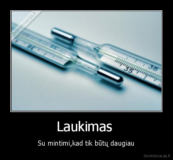 Laukimas  - Su mintimi,kad tik būtų daugiau