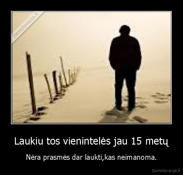 Laukiu tos vienintelės jau 15 metų - Nėra prasmės dar laukti,kas neimanoma.