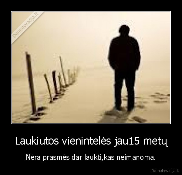 Laukiutos vienintelės jau15 metų - Nėra prasmės dar laukti,kas neimanoma.