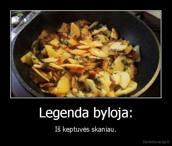 Legenda byloja: - Iš keptuvės skaniau.