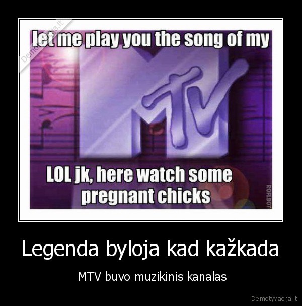 Legenda byloja kad kažkada -  MTV buvo muzikinis kanalas