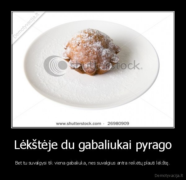 Lėkštėje du gabaliukai pyrago - Bet tu suvalgysi tik viena gabaliuka, nes suvalgius antra reikėtų plauti lėkštę.