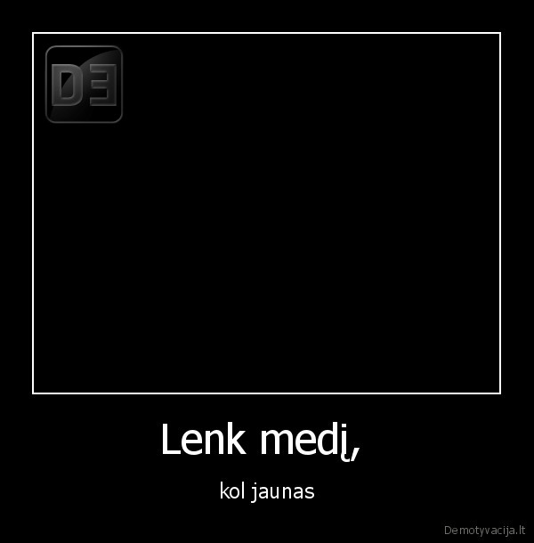 Lenk medį,  - kol jaunas