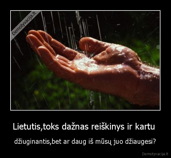 Lietutis,toks dažnas reiškinys ir kartu  - džiuginantis,bet ar daug iš mūsų juo džiaugesi?