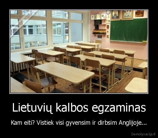 Lietuvių kalbos egzaminas - Kam eiti? Vistiek visi gyvensim ir dirbsim Anglijoje...