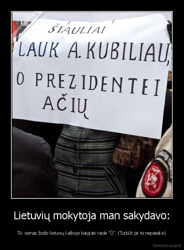 Lietuvių mokytoja man sakydavo: - Tik vienas žodis lietuvių kalboje baigiasi raide "Ū". (Turbūt jai to nepasakė)