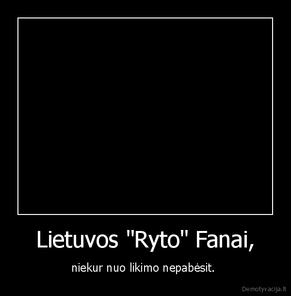 Lietuvos "Ryto" Fanai, - niekur nuo likimo nepabėsit. 