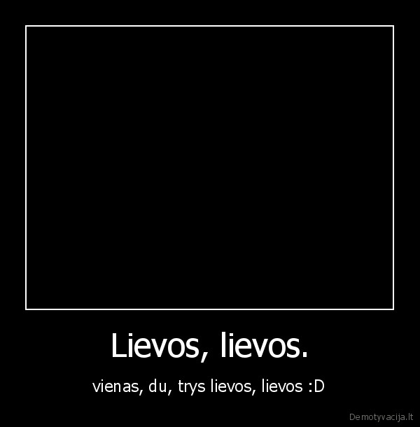 Lievos, lievos. - vienas, du, trys lievos, lievos :D