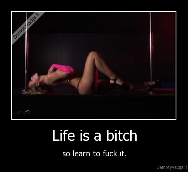 Life is a bitch - so learn to fuck it.