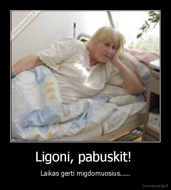 Ligoni, pabuskit!  - Laikas gerti migdomuosius.....