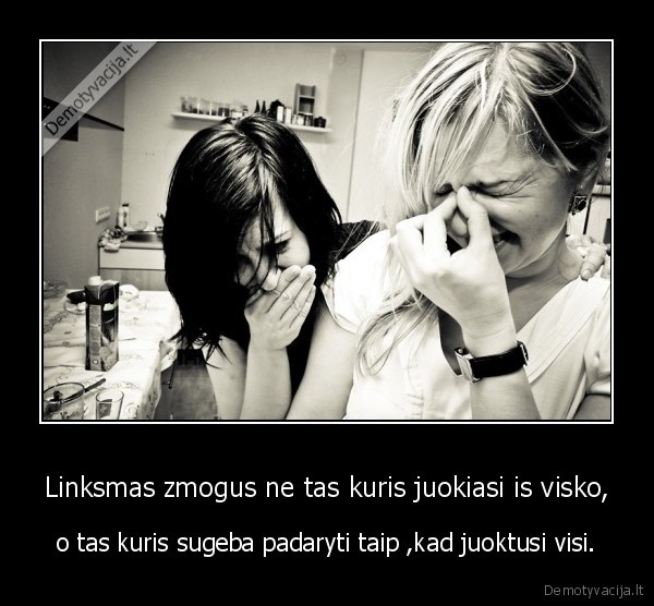 Linksmas zmogus ne tas kuris juokiasi is visko, - o tas kuris sugeba padaryti taip ,kad juoktusi visi.