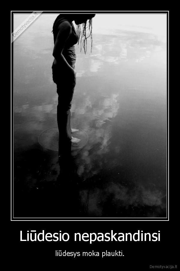 Liūdesio nepaskandinsi - liūdesys moka plaukti.
