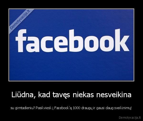 Liūdna, kad tavęs niekas nesveikina - su gimtadieniu? Pasikviesk į Facebook'ą 1000 draugų ir gausi daug sveikinimų!