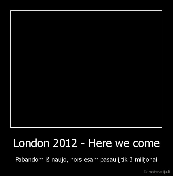 London 2012 - Here we come - Pabandom iš naujo, nors esam pasaulį tik 3 milijonai