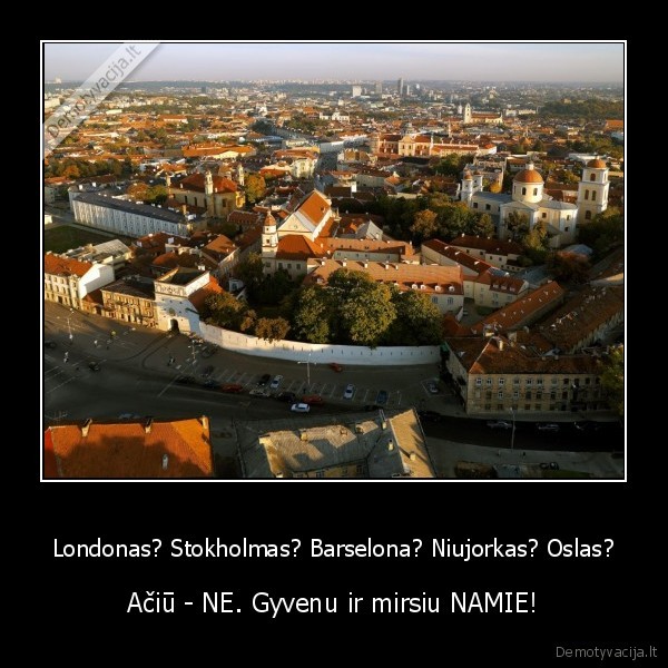 Londonas? Stokholmas? Barselona? Niujorkas? Oslas? - Ačiū - NE. Gyvenu ir mirsiu NAMIE!