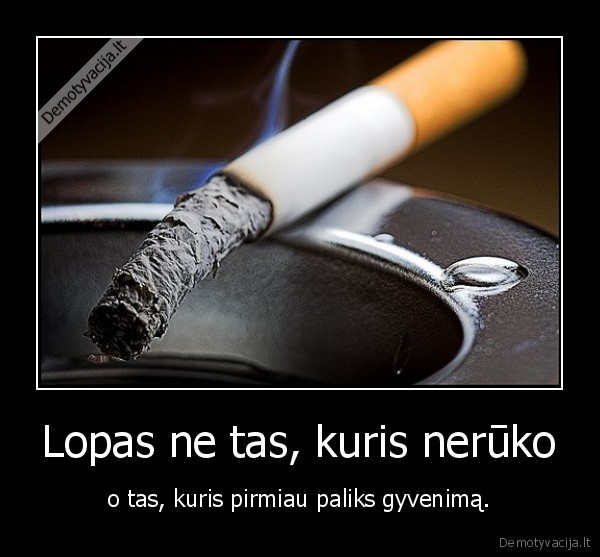 Lopas ne tas, kuris nerūko - o tas, kuris pirmiau paliks gyvenimą.