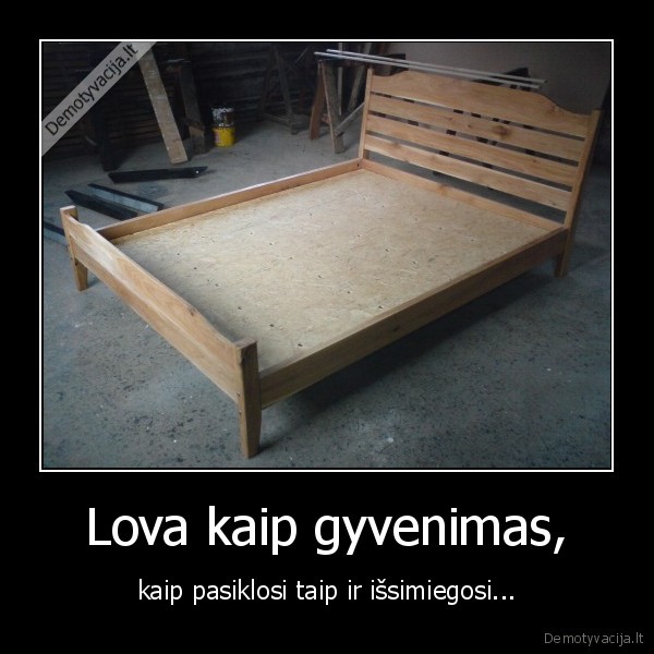 Lova kaip gyvenimas, - kaip pasiklosi taip ir išsimiegosi...